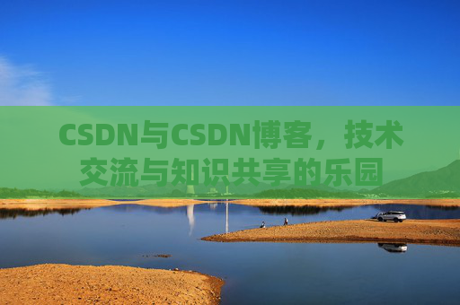 CSDN与CSDN博客，技术交流与知识共享的乐园